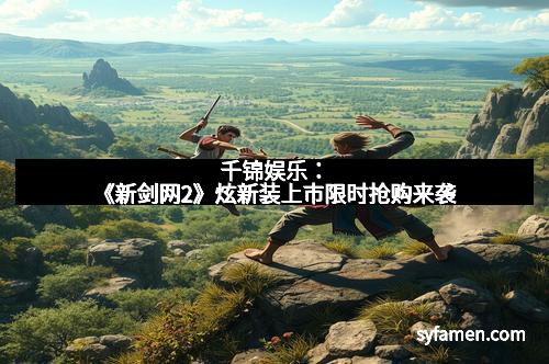 千锦娱乐：《新剑网2》炫新装上市限时抢购来袭