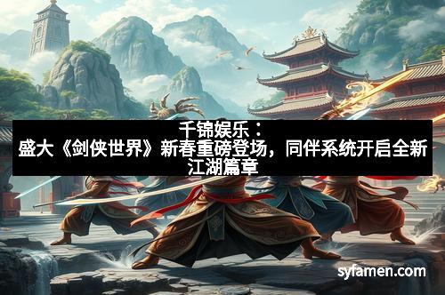 千锦娱乐：盛大《剑侠世界》新春重磅登场，同伴系统开启全新江湖篇章