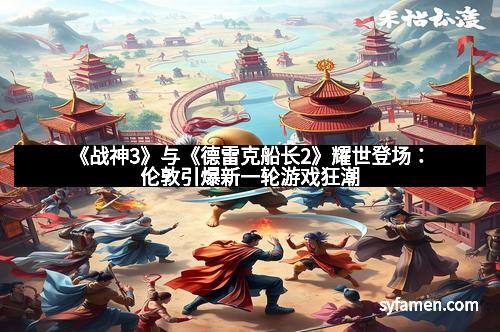 《战神3》与《德雷克船长2》耀世登场：伦敦引爆新一轮游戏狂潮