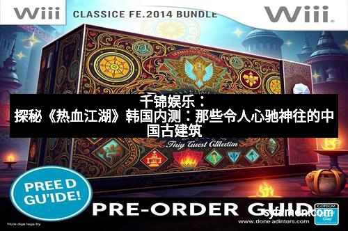 千锦娱乐：探秘《热血江湖》韩国内测：那些令人心驰神往的中国古建筑